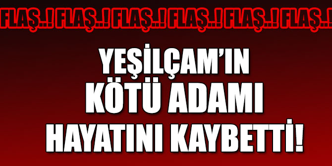 Yeşilçam’ın kötü adamı hayatını kaybetti!