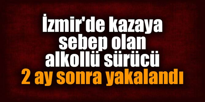 İzmir'de kazaya sebep olan alkollü sürücü 2 ay sonra yakalandı
