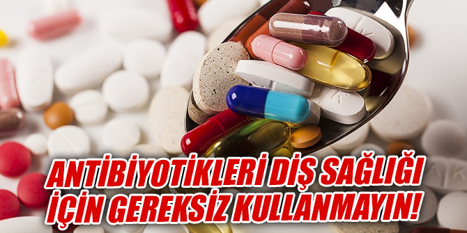 Antibiyotikleri diş sağlığı için gereksiz kullanmayın