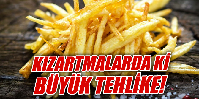 Kızartmalarda ki büyük tehlike!