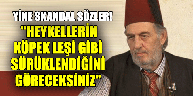 Mısırlıoğlu, "Heykellerin köpek leşi gibi sürüklendiğini göreceksiniz"