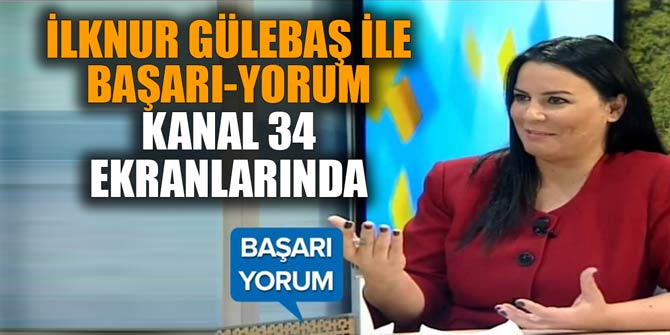İLKNUR GÜLEBAŞ İLE BAŞARI-YORUM KANAL 34 EKRANLARINDA