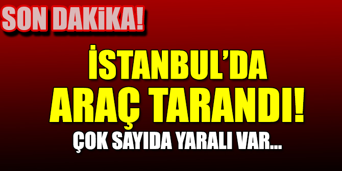 İstanbul’da bir araç tarandı!