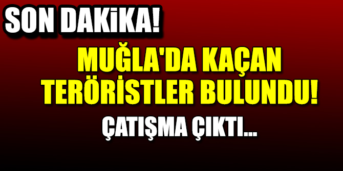 Muğla'da kaçan teröristler bulundu! Çatışma çıktı