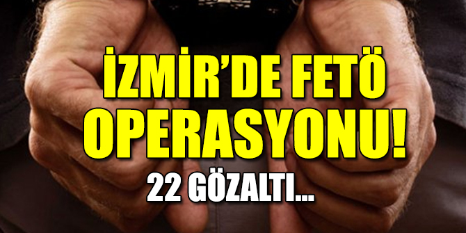 İzmir’de FETÖ operasyonu!