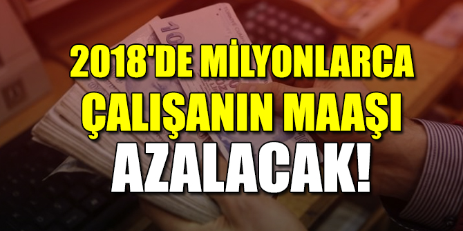 2018'de milyonlarca çalışanın maaşı azalacak!