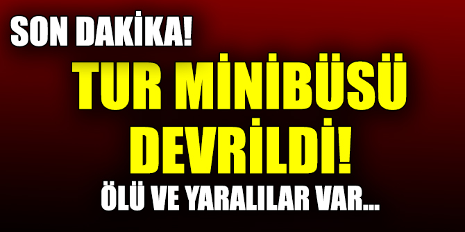 Tur minibüsü devrildi, ölü ve yaralılar var