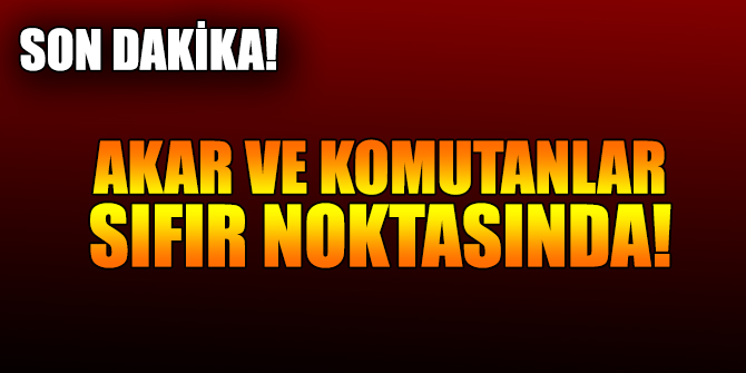 Akar ve kuvvet komutanları sıfır noktasında!
