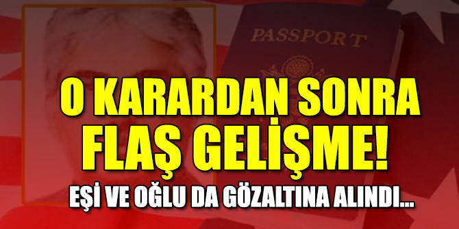 Eşi ve oğlu da gözaltına alındı