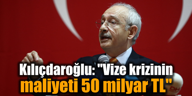 Kılıçdaroğlu: "Vize krizinin maliyeti 50 milyar TL"