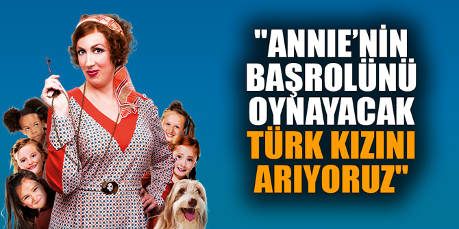 "ANNIE’NİN BAŞROLÜNÜ OYNAYACAK TÜRK KIZINI ARIYORUZ"