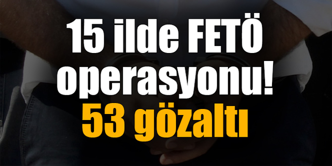 15 ilde FETÖ operasyonu! 53 gözaltı