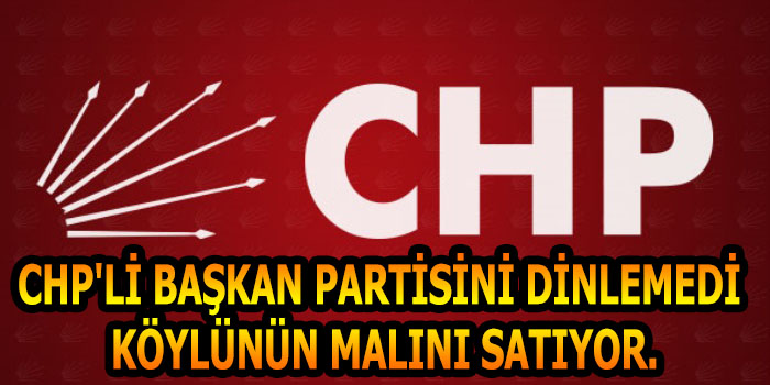 CHP'Lİ BAŞKAN PARTİSİNİ DİNLEMEDİ KÖYLÜNÜN MALINI SATIYOR
