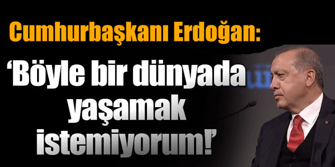 Erdoğan: "Böyle bir dünyada artık yaşamak istemiyorum"