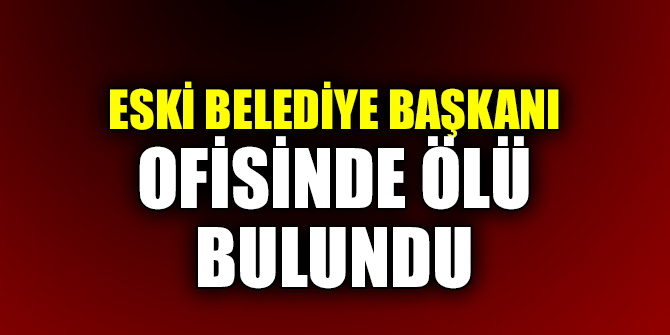 Eski Belediye Başkanı ofisinde ölü bulundu