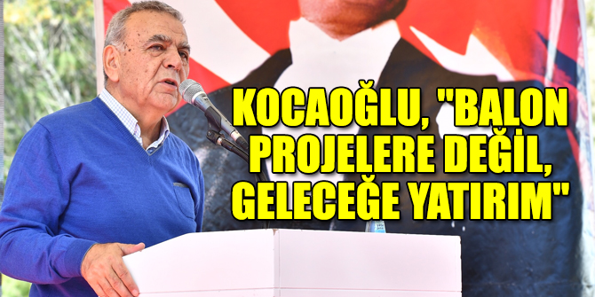 Kocaoğlu, "Balon projelere değil, geleceğe yatırım"