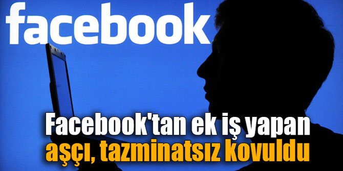 Facebook'tan ek iş yapan aşçı, tazminatsız kovuldu