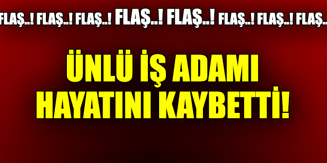 Ünlü iş adamı hayatını kaybetti