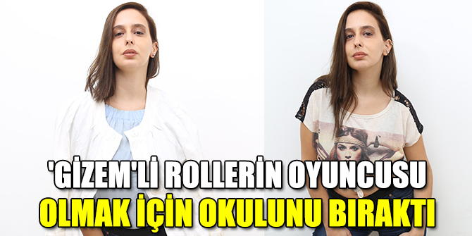 'Gizem'li rollerin oyuncusu olmak için okulunu bıraktı