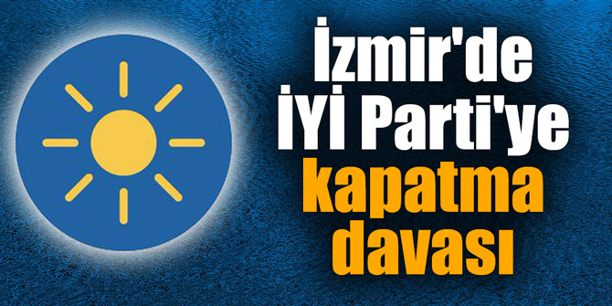 İYİ Parti'ye İzmir'de kapatma davası