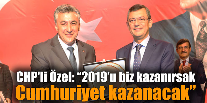CHP'li Özel: “2019’u biz kazanırsak Cumhuriyet kazanacak”