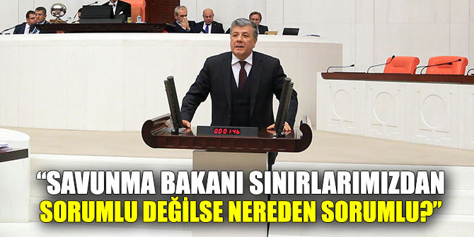 BALBAY, “SAVUNMA BAKANI SINIRLARIMIZDAN SORUMLU DEĞİLSE NEREDEN SORUMLU?”