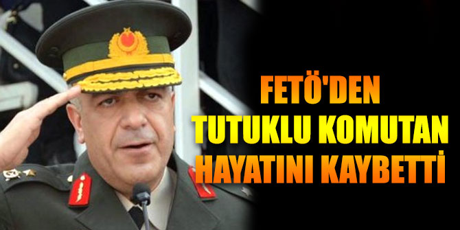 FETÖ'den tutuklu Tuğgeneral Ankara'da hayatını kaybetti