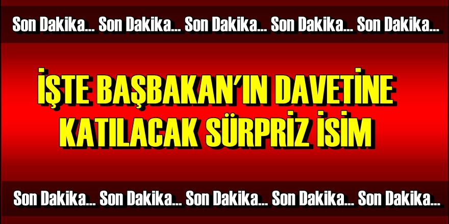 Başbakan'ın Davetine Sürpriz Bir İsim Katılacak