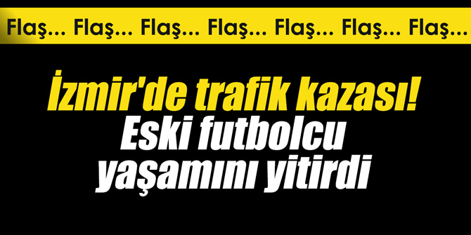 İzmir'de trafik kazası! Eski futbolcu yaşamını yitirdi