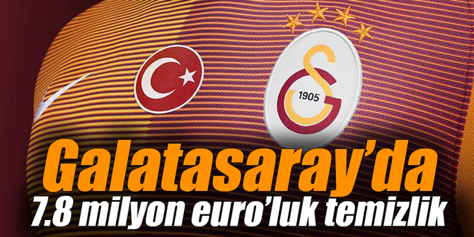 Galatasaray’da 7.8 milyon euro’luk temizlik