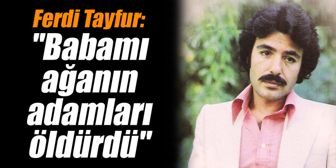 Ferdi Tayfur: "Babamı ağanın adamları öldürdü"