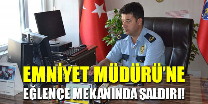 Emniyet Müdürü’ne eğlence mekanında saldırı