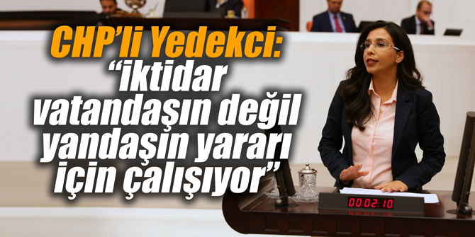 CHP’li Yedekci: “İktidar vatandaşın değil yandaşın yararı için çalışıyor”