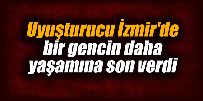 Uyuşturucu İzmir'de bir gencin daha yaşamına son verdi