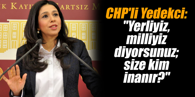 CHP'li Yedekci: "Yerliyiz, milliyiz diyorsunuz; size kim inanır?"