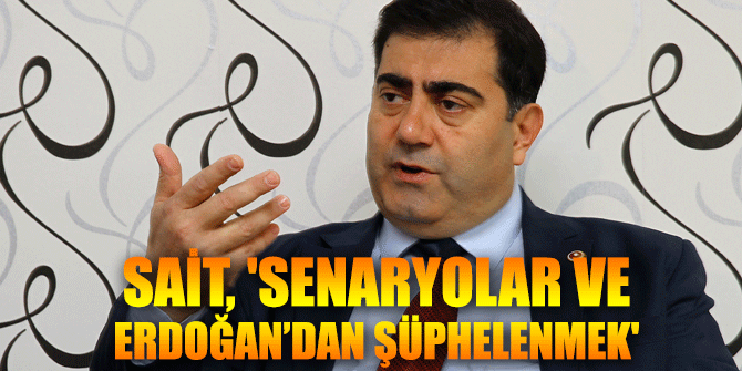 Sait, 'Senaryolar ve Erdoğan’dan şüphelenmek'