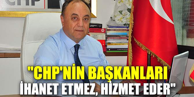 GÜVEN, "CHP'NİN BAŞKANLARI İHANET ETMEZ, HİZMET EDER"