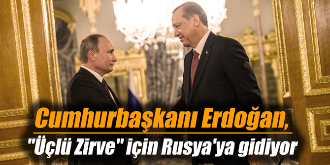 Cumhurbaşkanı Erdoğan, "Üçlü Zirve" için Rusya'ya gidiyor