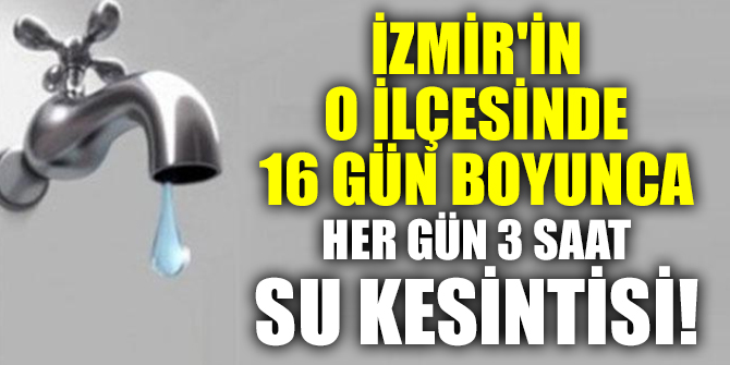 İzmir'in o ilçesinde 16 gün boyunca her gün 3 saat su kesintisi
