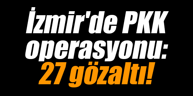 İzmir'de PKK operasyonu: 27 gözaltı!