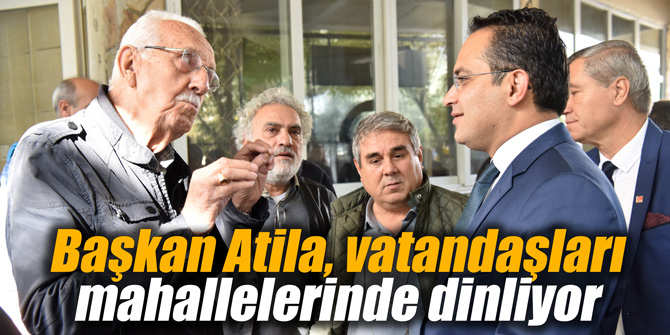 Başkan Atila, vatandaşları mahallelerinde dinliyor