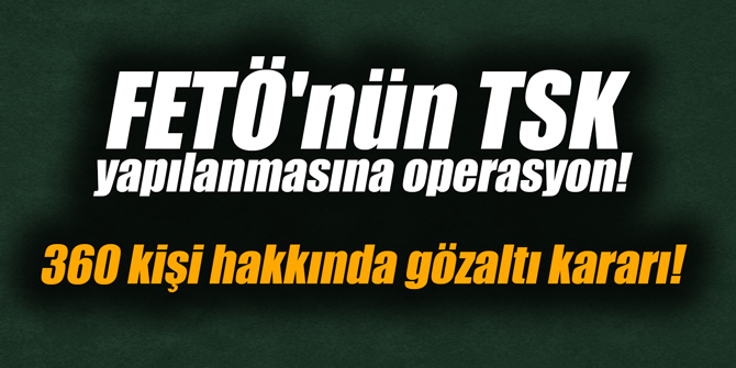 FETÖ'nün TSK yapılanmasına operasyon! 360 gözaltı kararı!