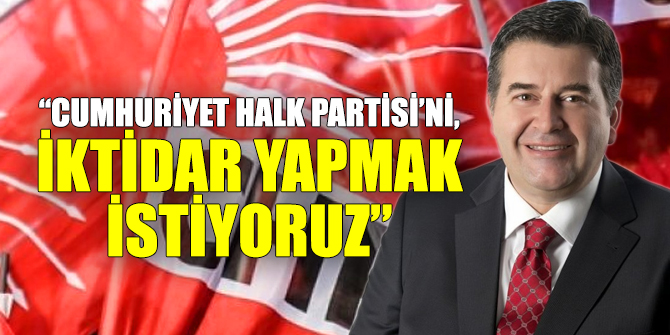 “Cumhuriyet Halk Partisi’ni, iktidar yapmak istiyoruz”