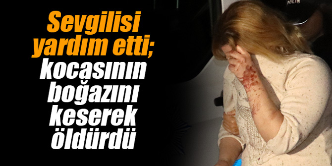 Sevgilisi yardım etti; kocasının boğazını kesti