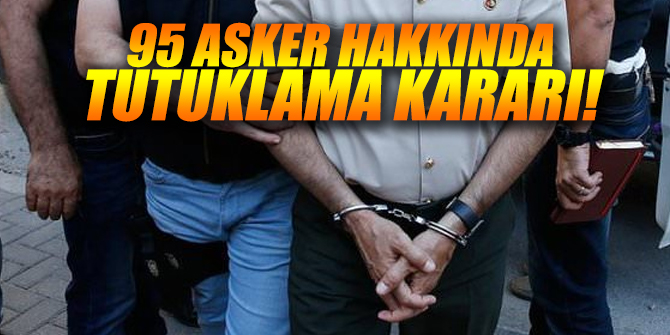 95 asker hakkında tutuklama kararı!