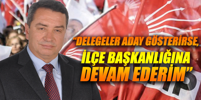 “Delegeler aday gösterirse, ilçe başkanlığına devam ederim”