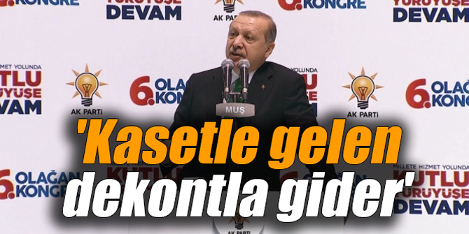 Erdoğan: 'Kasetle gelen dekontla gider'