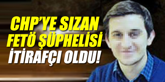 CHP’ye sızan FETÖ şüphelisi itirafçı oldu