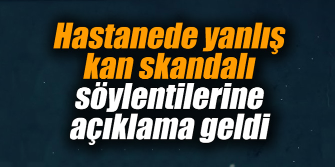 Hastanede yanlış kan skandalı söylentilerine açıklama geldi