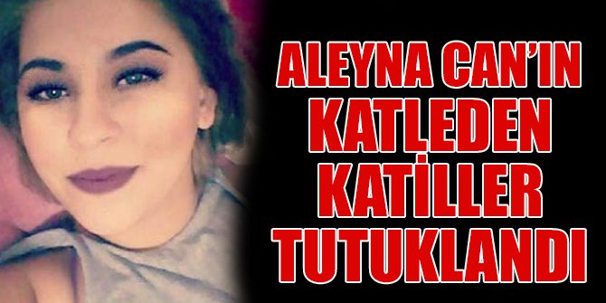 Aleyna Can’ın katleden katiller tutuklandı